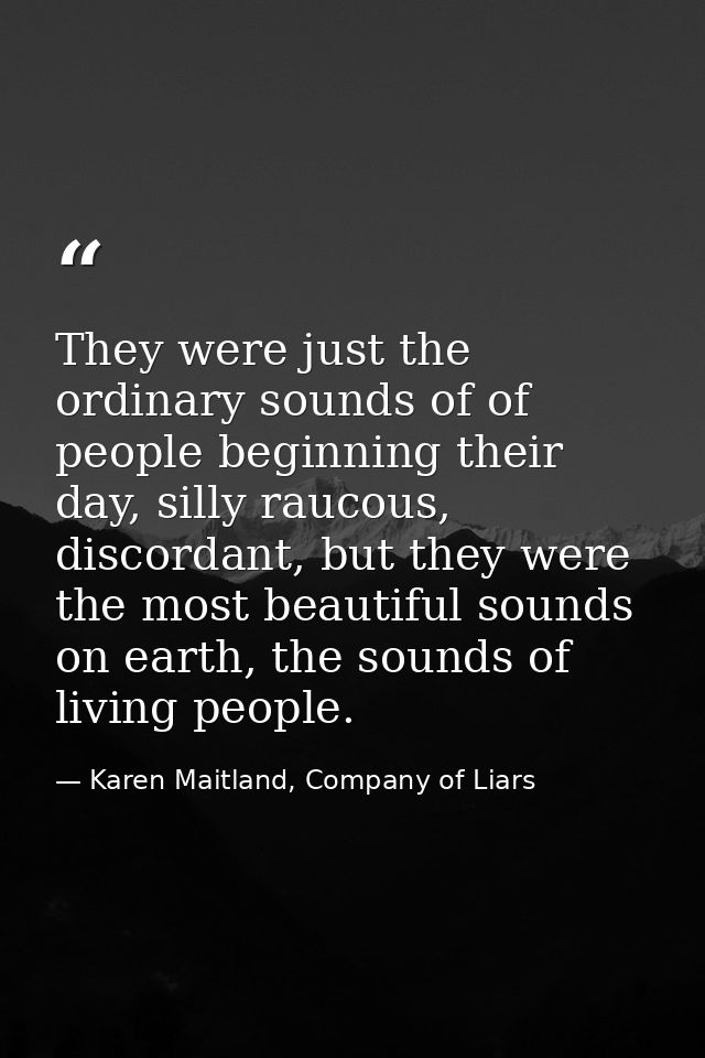 They were just the ordinary sounds of of people beginning their day, silly raucous, discordant, but they were the most b — Karen Maitland, Company of Liars