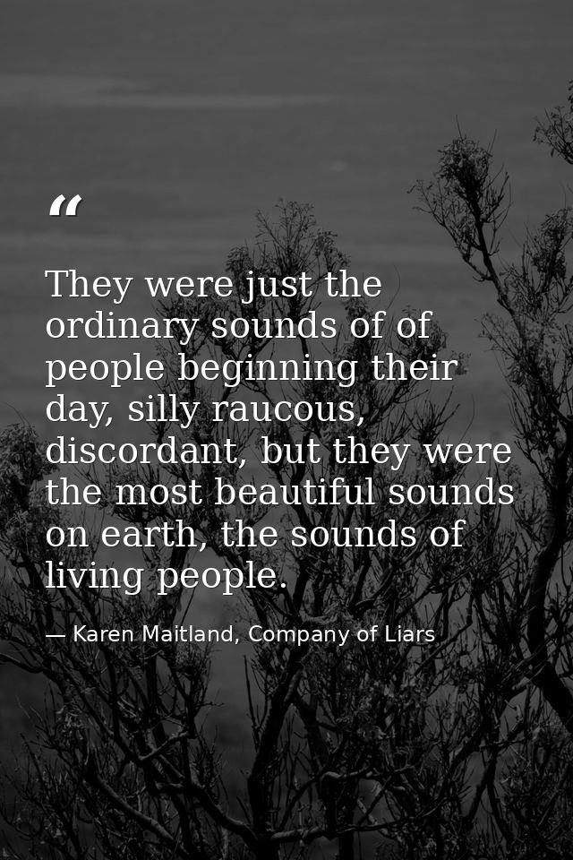 They were just the ordinary sounds of of people beginning their day, silly raucous, discordant, but they were the most b — Karen Maitland, Company of Liars