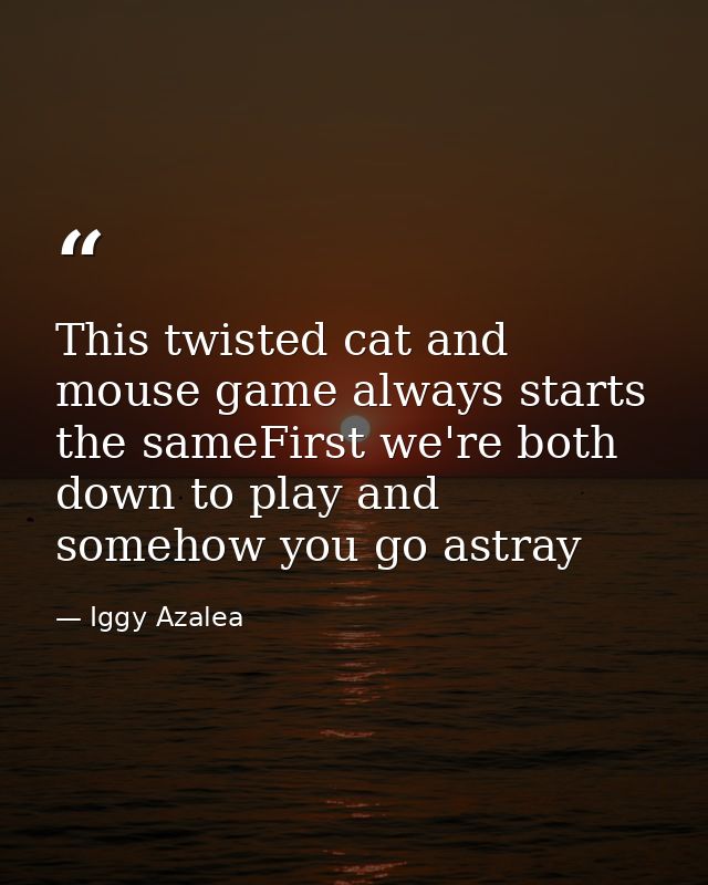 This twisted cat and mouse game always starts the sameFirst we're both down to play and somehow you go astray — Iggy Azalea