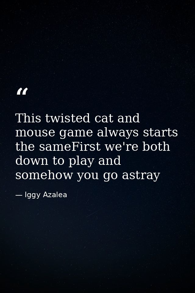 This twisted cat and mouse game always starts the sameFirst we're both down to play and somehow you go astray — Iggy Azalea