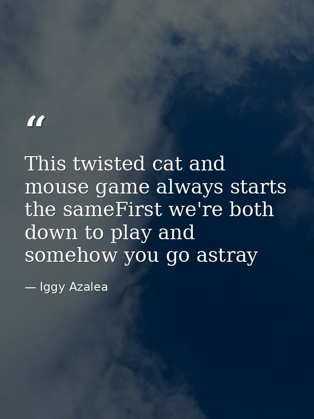This twisted cat and mouse game always starts the sameFirst we're both down to play and somehow you go astray — Iggy Azalea