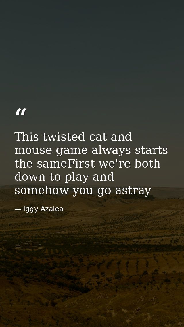 This twisted cat and mouse game always starts the sameFirst we're both down to play and somehow you go astray — Iggy Azalea