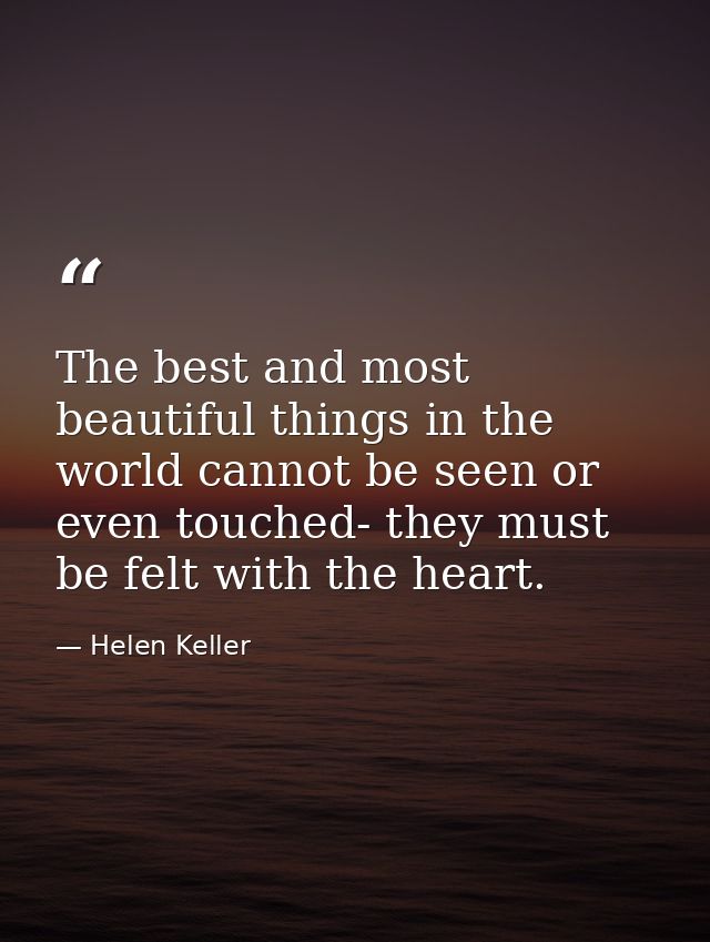 The best and most beautiful things in the world cannot be seen or even touched- they must be felt with the heart. — Helen Keller