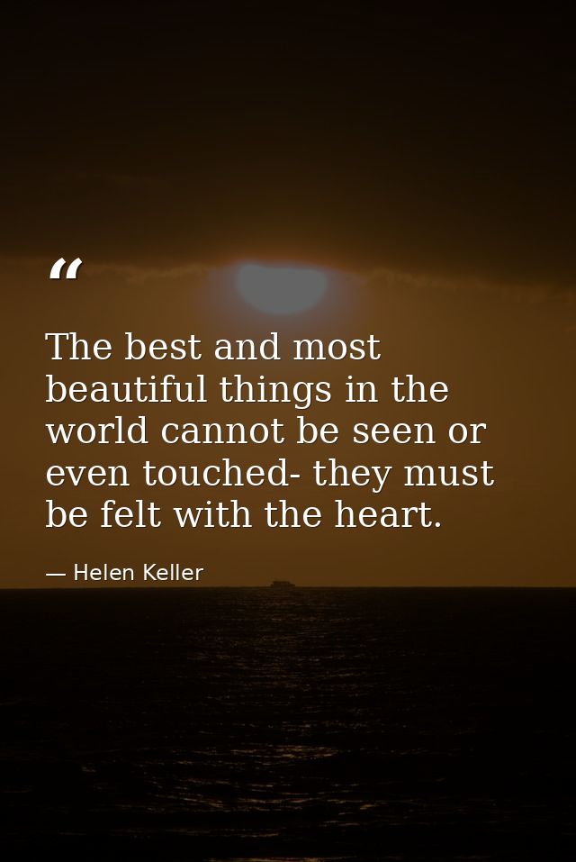 The best and most beautiful things in the world cannot be seen or even touched- they must be felt with the heart. — Helen Keller