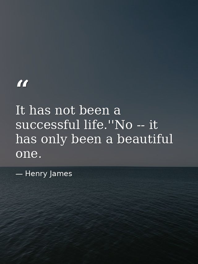 It has not been a successful life.''No -- it has only been a beautiful one. — Henry James