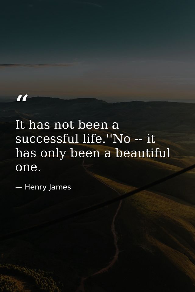 It has not been a successful life.''No -- it has only been a beautiful one. — Henry James