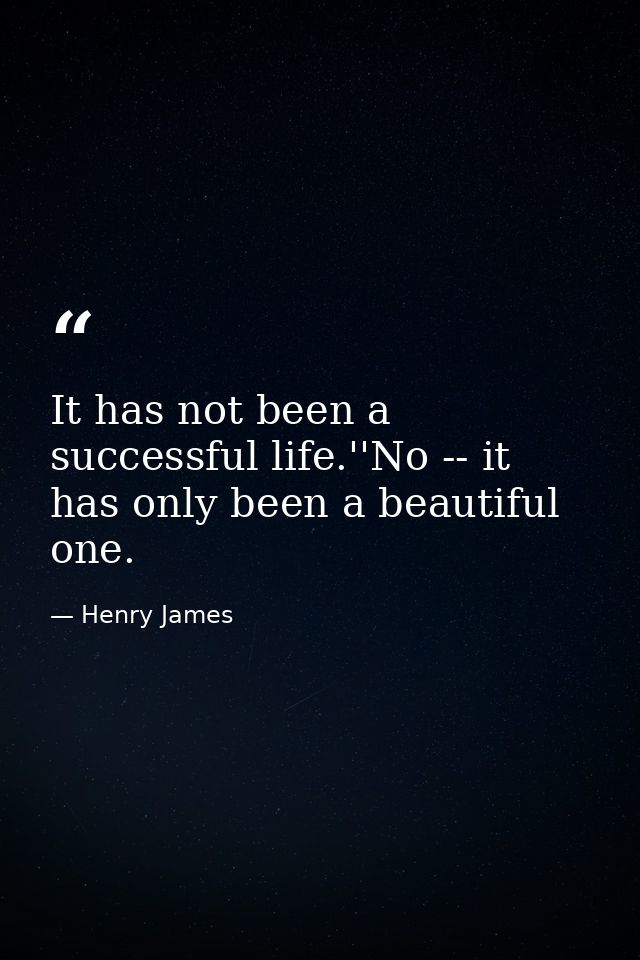 It has not been a successful life.''No -- it has only been a beautiful one. — Henry James