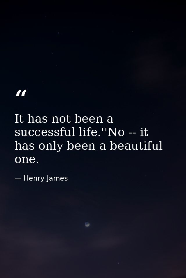 It has not been a successful life.''No -- it has only been a beautiful one. — Henry James