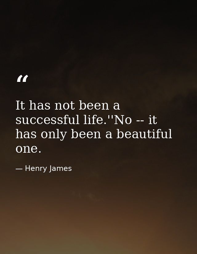 It has not been a successful life.''No -- it has only been a beautiful one. — Henry James