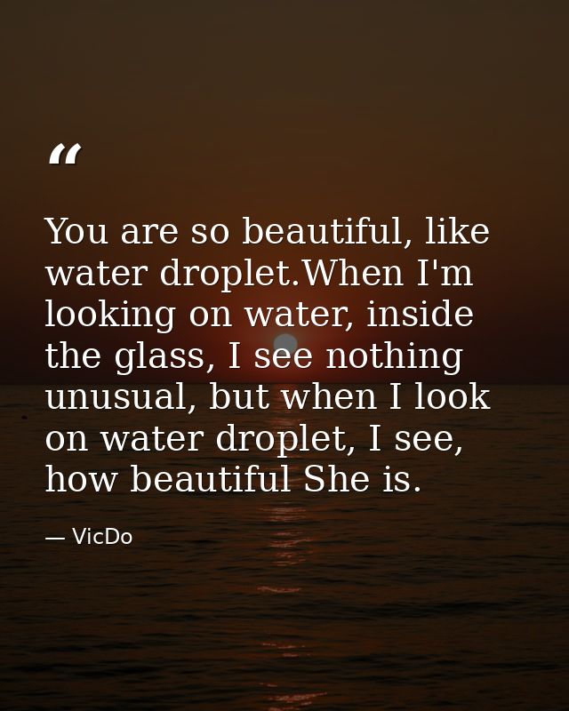 You are so beautiful, like water droplet.When I'm looking on water, inside the glass, I see nothing unusual, but when I  — VicDo