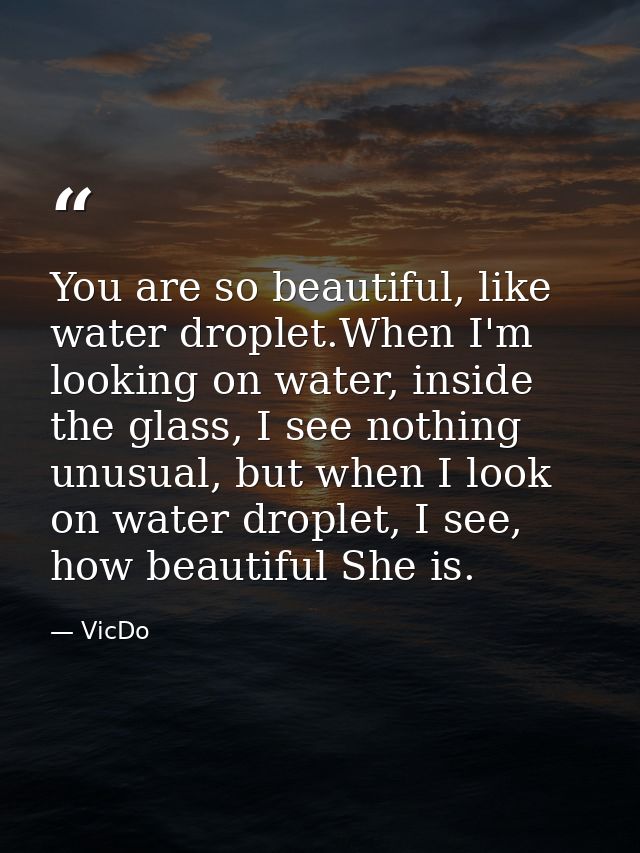 You are so beautiful, like water droplet.When I'm looking on water, inside the glass, I see nothing unusual, but when I  — VicDo