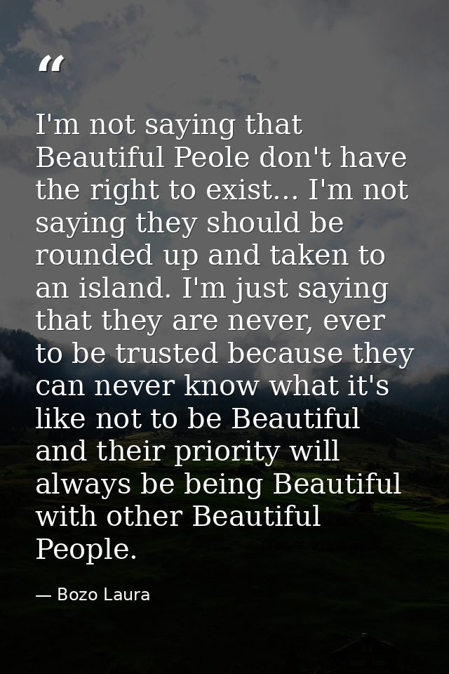 I'm not saying that Beautiful Peole don't have the right to exist... I'm not saying they should be rounded up and taken  — Bozo Laura