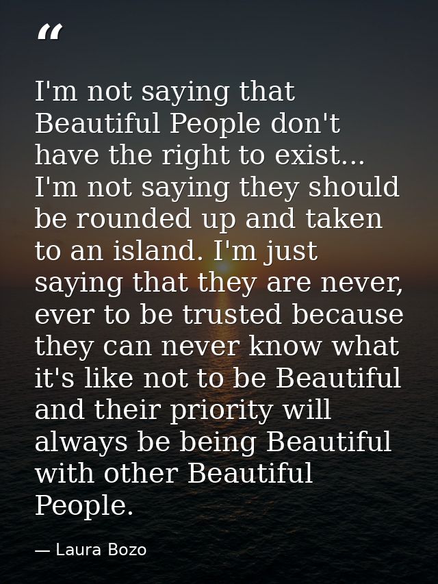 I'm not saying that Beautiful People don't have the right to exist... I'm not saying they should be rounded up and taken — Laura Bozo