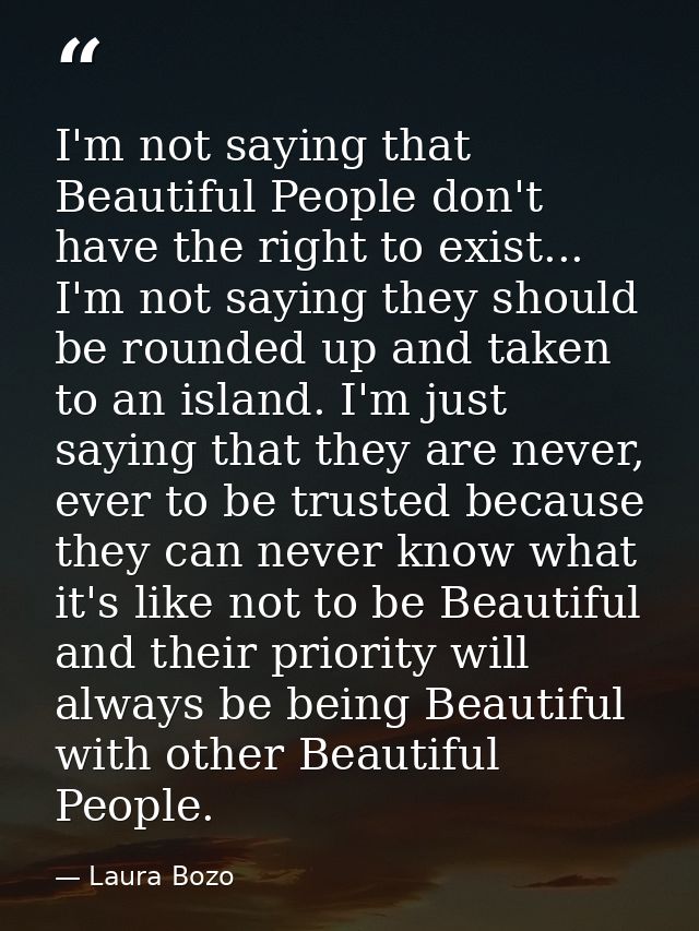 I'm not saying that Beautiful People don't have the right to exist... I'm not saying they should be rounded up and taken — Laura Bozo