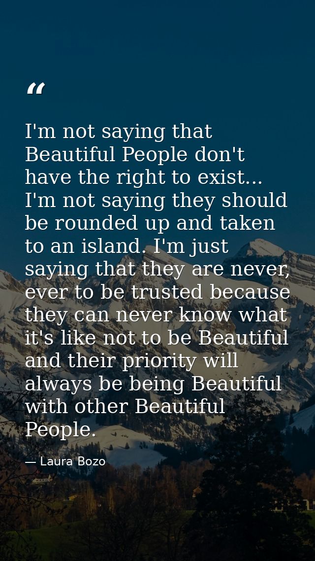 I'm not saying that Beautiful People don't have the right to exist... I'm not saying they should be rounded up and taken — Laura Bozo