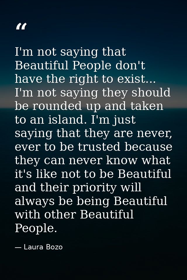 I'm not saying that Beautiful People don't have the right to exist... I'm not saying they should be rounded up and taken — Laura Bozo
