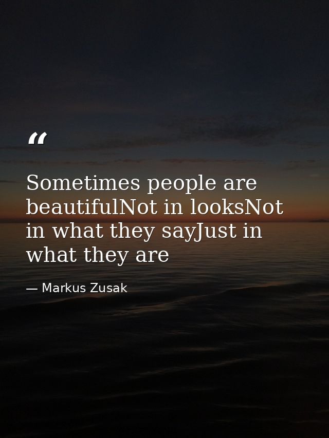 Sometimes people are beautifulNot in looksNot in what they sayJust in what they are — Markus Zusak