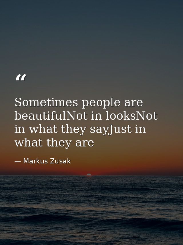 Sometimes people are beautifulNot in looksNot in what they sayJust in what they are — Markus Zusak