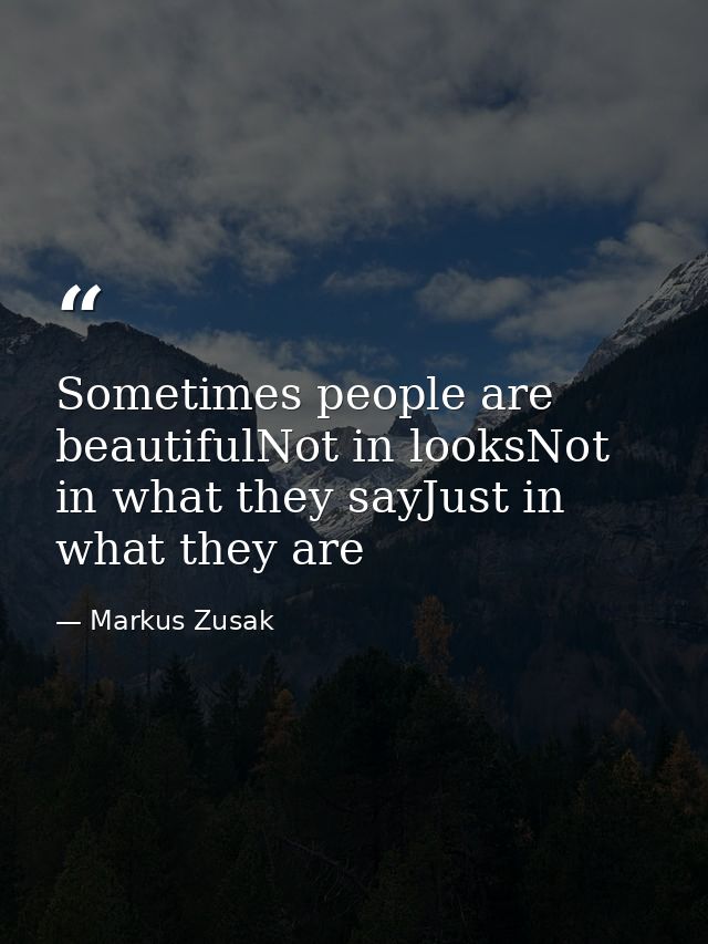 Sometimes people are beautifulNot in looksNot in what they sayJust in what they are — Markus Zusak