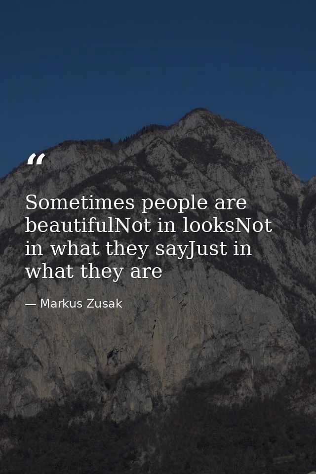 Sometimes people are beautifulNot in looksNot in what they sayJust in what they are — Markus Zusak