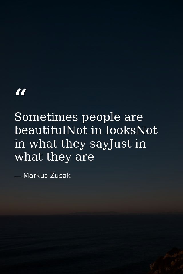 Sometimes people are beautifulNot in looksNot in what they sayJust in what they are — Markus Zusak