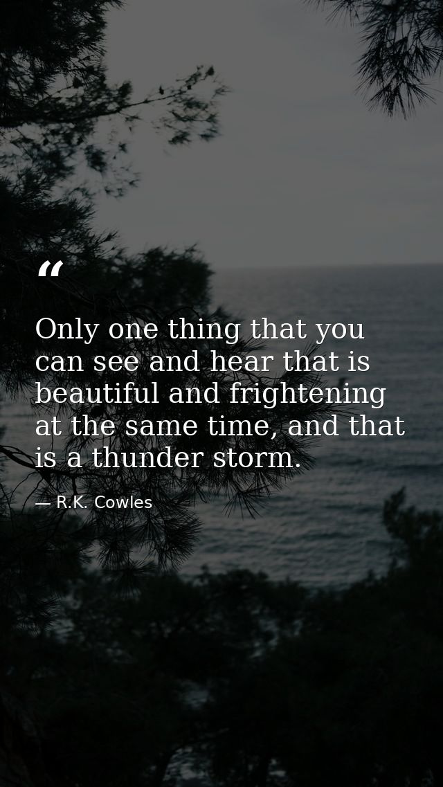 Only one thing that you can see and hear that is beautiful and frightening at the same time, and that is a thunder storm — R.K. Cowles