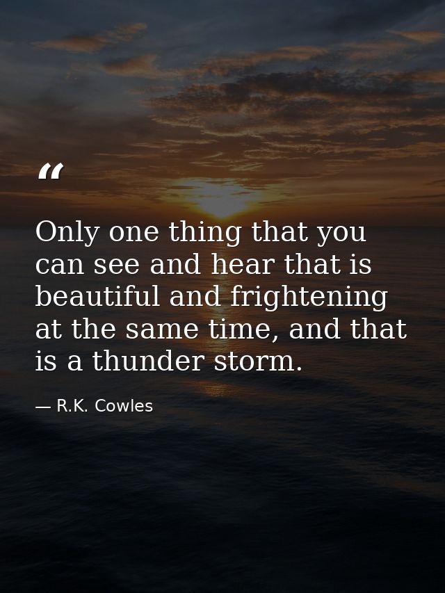 Only one thing that you can see and hear that is beautiful and frightening at the same time, and that is a thunder storm — R.K. Cowles