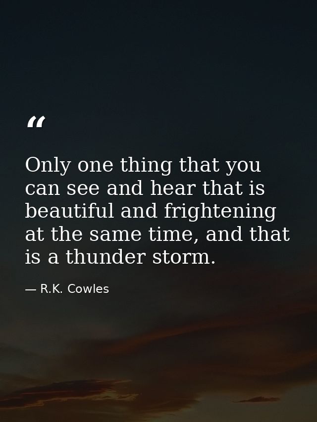 Only one thing that you can see and hear that is beautiful and frightening at the same time, and that is a thunder storm — R.K. Cowles