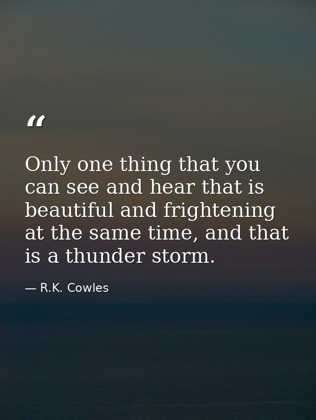Only one thing that you can see and hear that is beautiful and frightening at the same time, and that is a thunder storm — R.K. Cowles