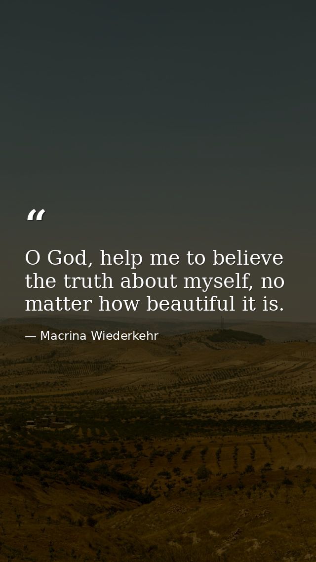 O God, help me to believe the truth about myself, no matter how beautiful it is. — Macrina Wiederkehr