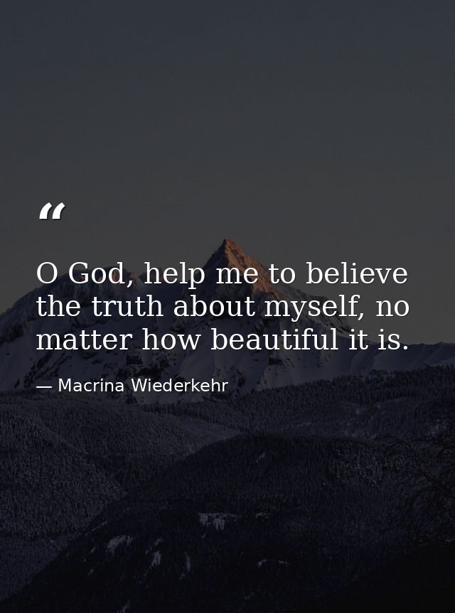 O God, help me to believe the truth about myself, no matter how beautiful it is. — Macrina Wiederkehr