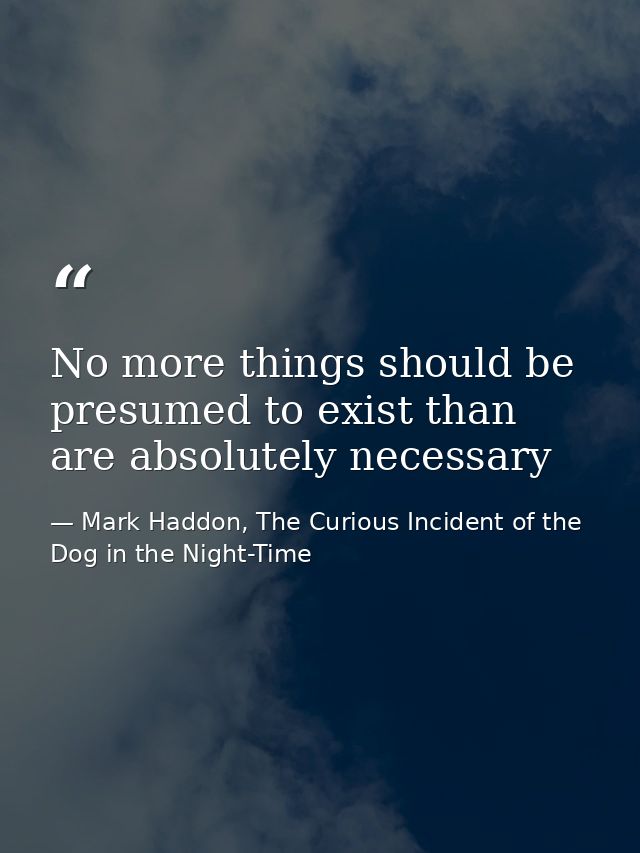 No more things should be presumed to exist than are absolutely necessary — Mark Haddon, The Curious Incident of the Dog in the Night-Time