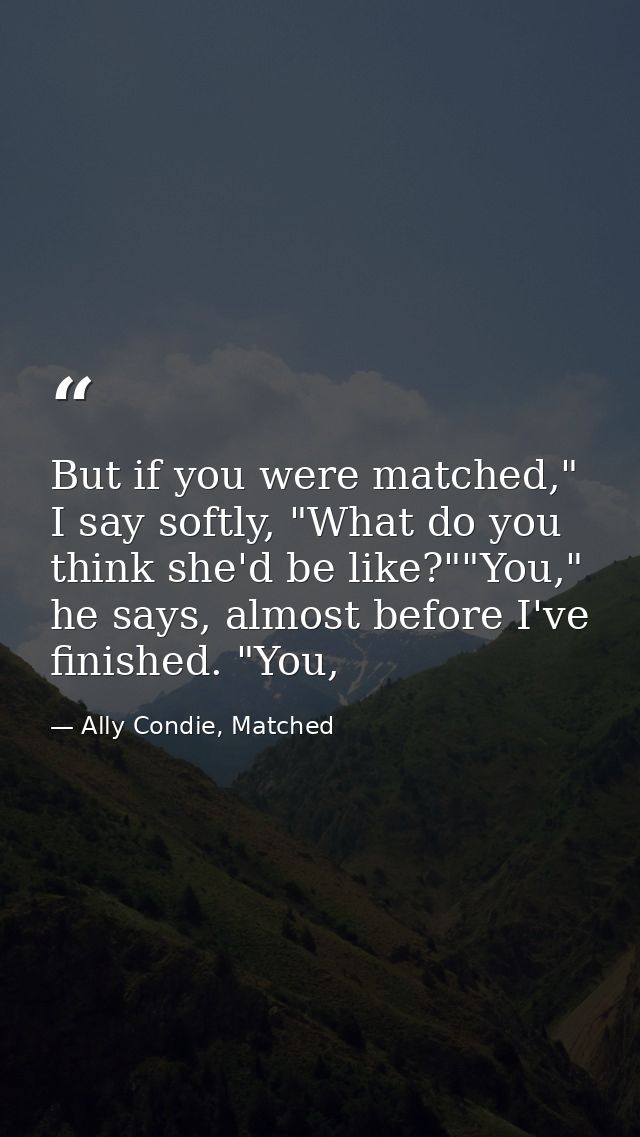 But if you were matched," I say softly, "What do you think she'd be like?""You," he says, almost before I've finished. " — Ally Condie, Matched