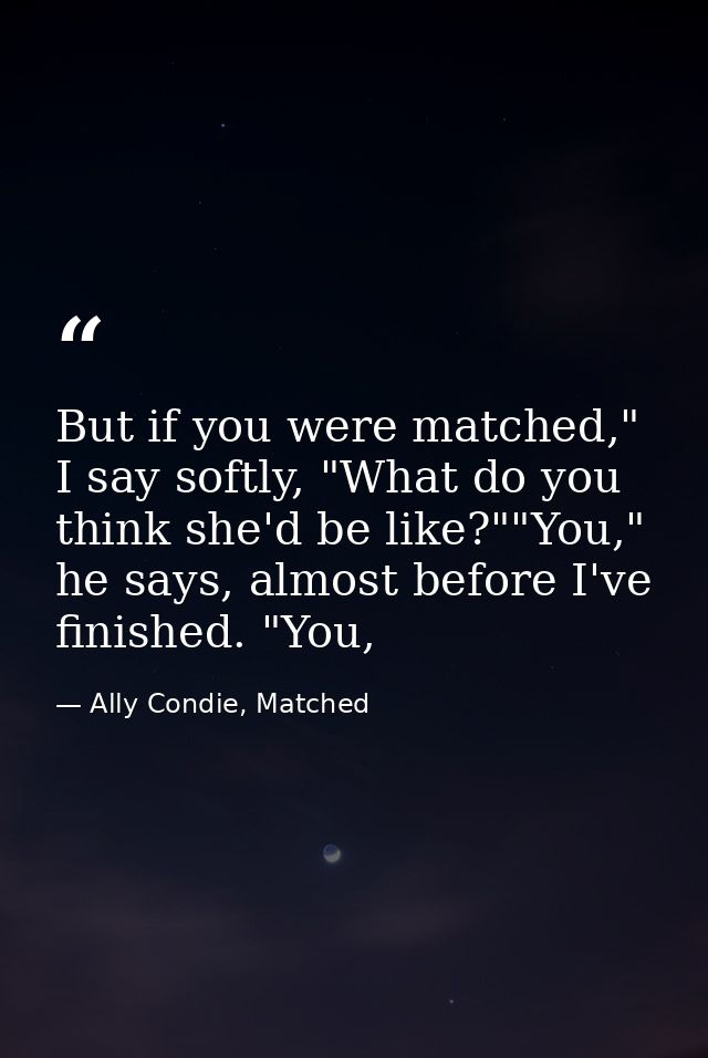 But if you were matched," I say softly, "What do you think she'd be like?""You," he says, almost before I've finished. " — Ally Condie, Matched