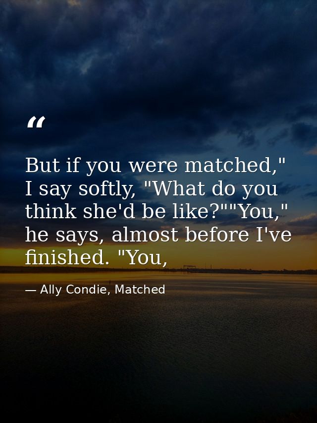 But if you were matched," I say softly, "What do you think she'd be like?""You," he says, almost before I've finished. " — Ally Condie, Matched