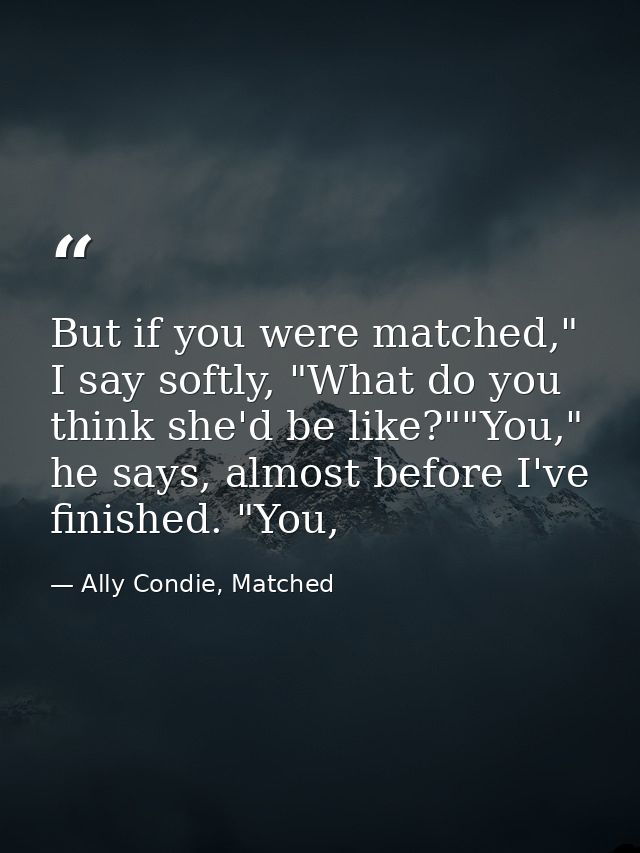 But if you were matched," I say softly, "What do you think she'd be like?""You," he says, almost before I've finished. " — Ally Condie, Matched
