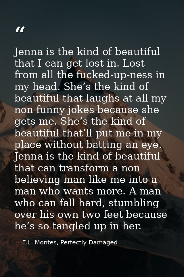 Jenna is the kind of beautiful that I can get lost in. Lost from all the fucked-up-ness in my head. She’s the kind of be — E.L. Montes, Perfectly Damaged