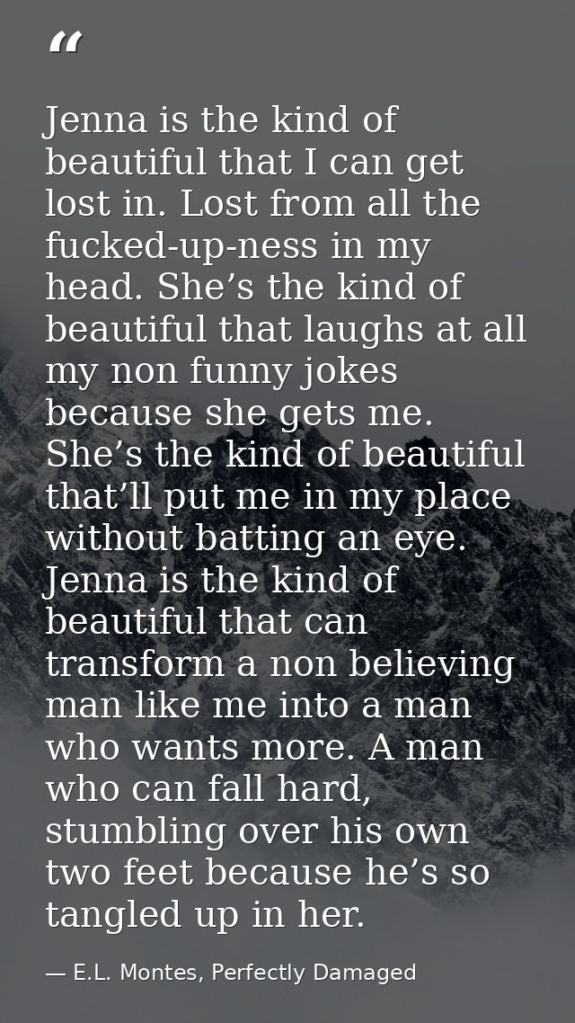 Jenna is the kind of beautiful that I can get lost in. Lost from all the fucked-up-ness in my head. She’s the kind of be — E.L. Montes, Perfectly Damaged