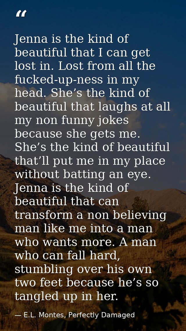 Jenna is the kind of beautiful that I can get lost in. Lost from all the fucked-up-ness in my head. She’s the kind of be — E.L. Montes, Perfectly Damaged