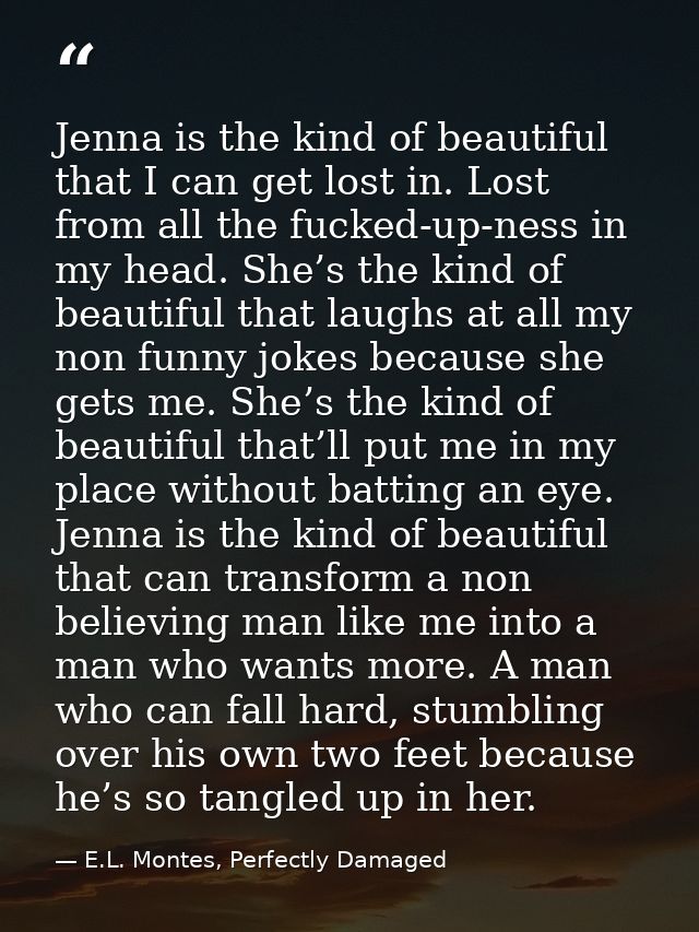 Jenna is the kind of beautiful that I can get lost in. Lost from all the fucked-up-ness in my head. She’s the kind of be — E.L. Montes, Perfectly Damaged