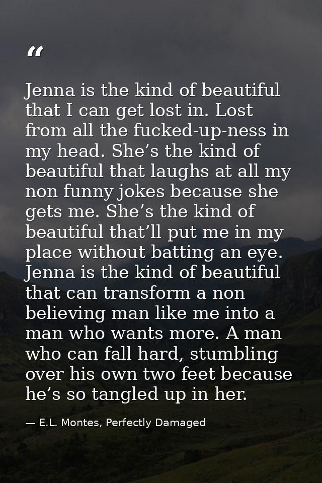 Jenna is the kind of beautiful that I can get lost in. Lost from all the fucked-up-ness in my head. She’s the kind of be — E.L. Montes, Perfectly Damaged