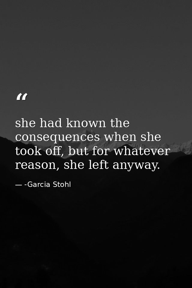 she had known the consequences when she took off, but for whatever reason, she left anyway. — -Garcia Stohl