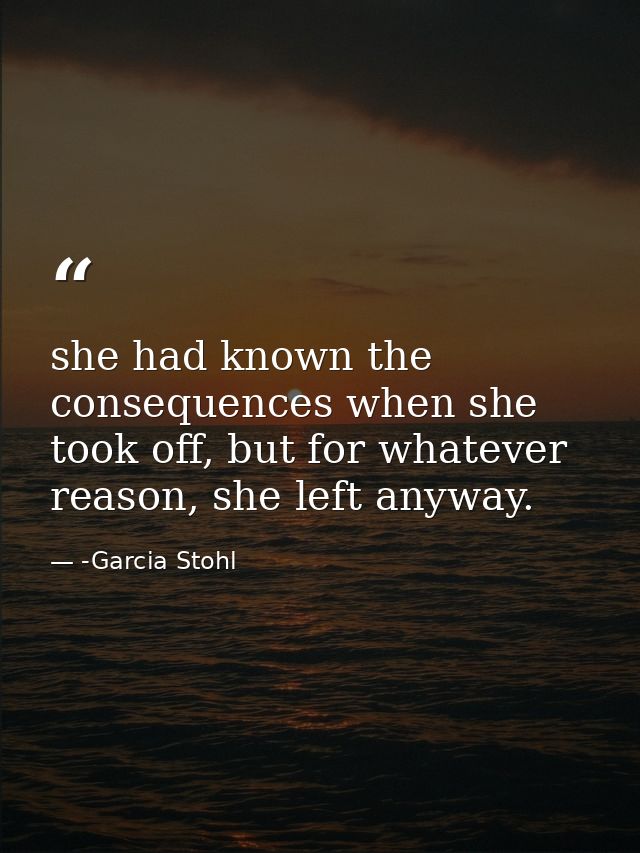 she had known the consequences when she took off, but for whatever reason, she left anyway. — -Garcia Stohl