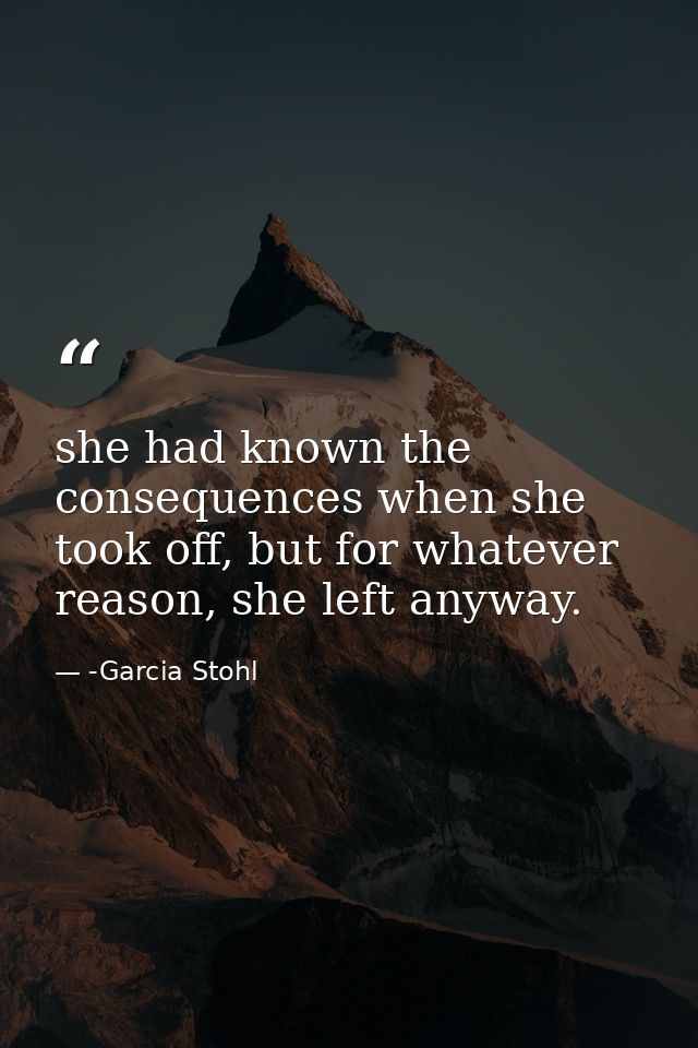 she had known the consequences when she took off, but for whatever reason, she left anyway. — -Garcia Stohl