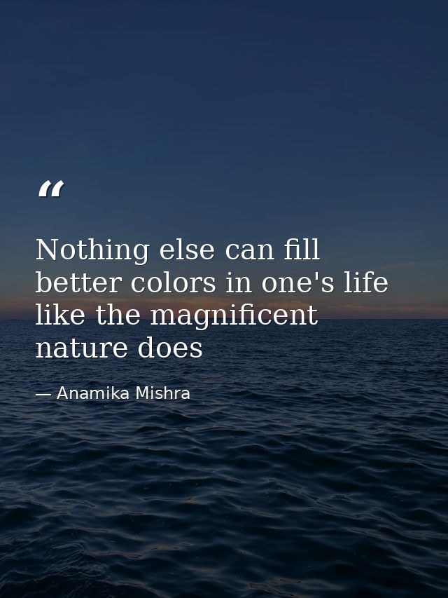 Nothing else can fill better colors in one's life like the magnificent nature does — Anamika Mishra