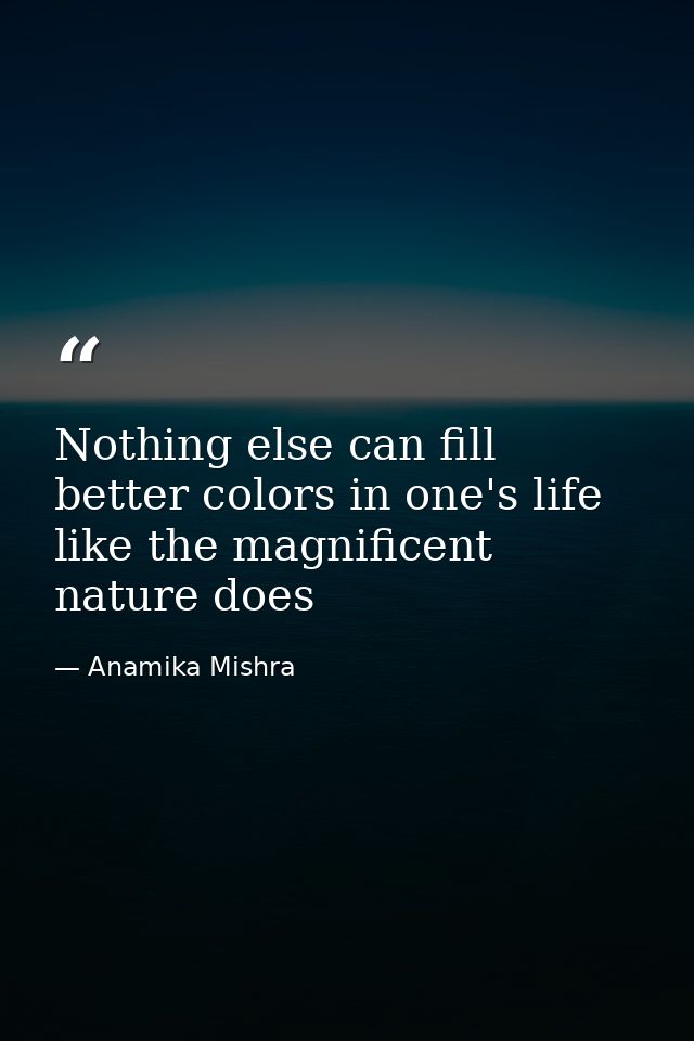 Nothing else can fill better colors in one's life like the magnificent nature does — Anamika Mishra