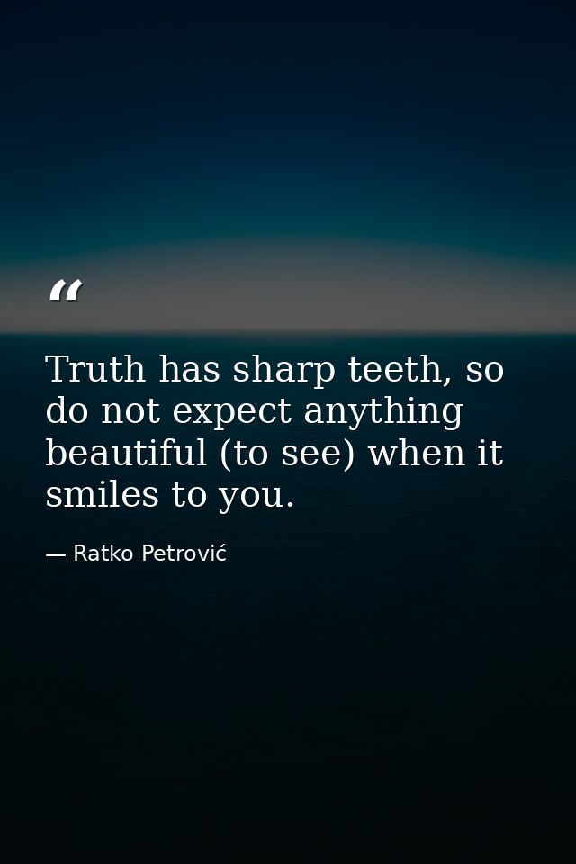 Truth has sharp teeth, so do not expect anything beautiful (to see) when it smiles to you. — Ratko Petrović