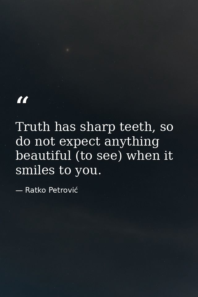 Truth has sharp teeth, so do not expect anything beautiful (to see) when it smiles to you. — Ratko Petrović