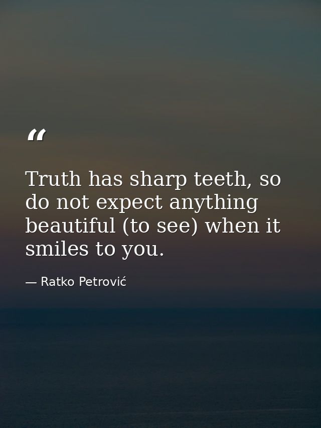 Truth has sharp teeth, so do not expect anything beautiful (to see) when it smiles to you. — Ratko Petrović
