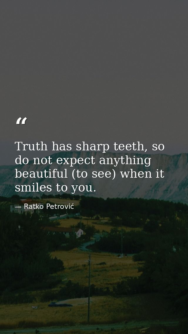 Truth has sharp teeth, so do not expect anything beautiful (to see) when it smiles to you. — Ratko Petrović